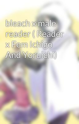 Part One Story Bleach X Male Reader Reader X Fem Ichigo And Yoruichi