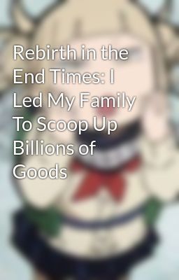 (1) Rebirth in the End Times: I Led My Family To Scoop Up Billions of Goods