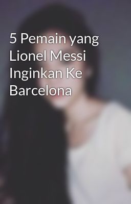 5 Pemain yang Lionel Messi Inginkan Ke Barcelona