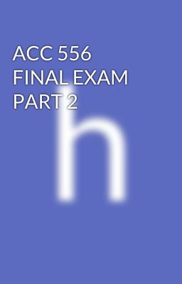 ACC 556 FINAL EXAM PART 2