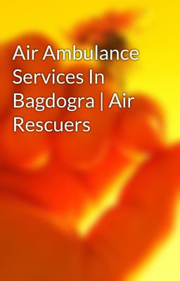 Air Ambulance Services In Bagdogra | Air Rescuers