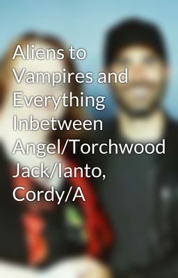 Aliens to Vampires and Everything Inbetween  Angel/Torchwood Jack/Ianto, Cordy/A