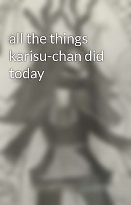 all the things karisu-chan did today