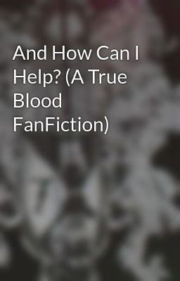 And How Can I Help? (A True Blood FanFiction) 