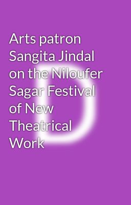 Arts patron Sangita Jindal on the Niloufer Sagar Festival of New Theatrical Work