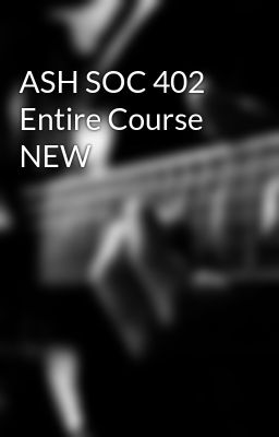 ASH SOC 402 Entire Course NEW
