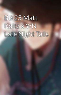 BB 25 Matt Koltz x Y/N  Late Night Talls