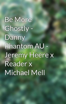 Be More Ghostly - Danny Phantom AU - Jeremy Heere x Reader x Michael Mell