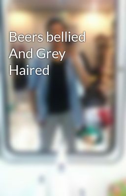 Beers bellied And Grey Haired