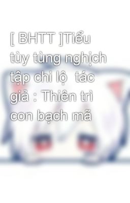 [ BHTT ]Tiểu tùy tùng nghịch tập chi lộ  tác giả : Thiên trì con bạch mã