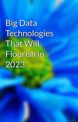 Big Data Technologies That Will Flourish in 2023