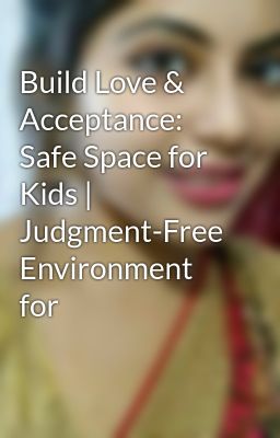 Build Love & Acceptance: Safe Space for Kids | Judgment-Free Environment for