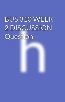 BUS 310 WEEK 2 DISCUSSION Question