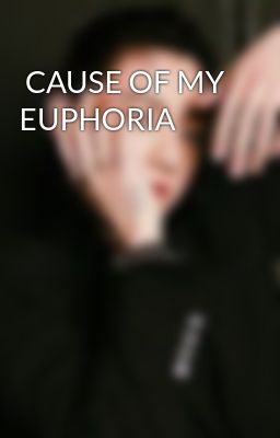  CAUSE OF MY EUPHORIA 