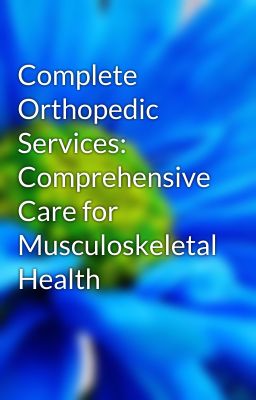 Complete Orthopedic Services: Comprehensive Care for Musculoskeletal Health