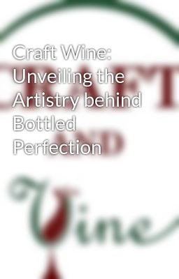 Craft Wine: Unveiling the Artistry behind Bottled Perfection