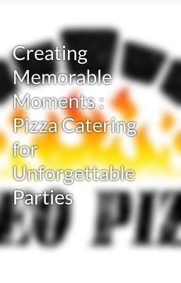 Creating Memorable Moments : Pizza Catering for Unforgettable Parties