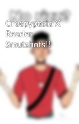 Creepypasta X Reader Smutshots!!