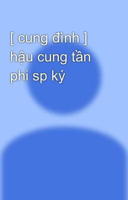 [ cung đình ] hậu cung tần phi sp ký