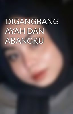 DIGANGBANG AYAH DAN ABANGKU