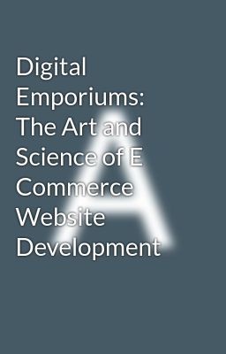 Digital Emporiums: The Art and Science of E Commerce Website Development