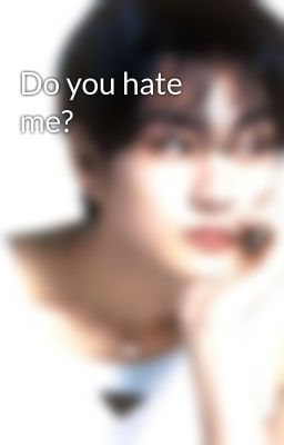 Do you hate me?
