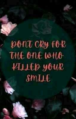 DONT CRY FOR THE ONE WHO KILLED YOUR SMILE.