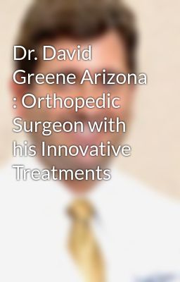 Dr. David Greene Arizona : Orthopedic Surgeon with his Innovative Treatments