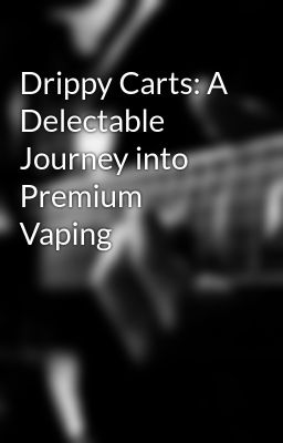 Drippy Carts: A Delectable Journey into Premium Vaping