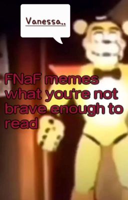 Dumb FNaF memes out of context with low resolution That I stole From Tiktok