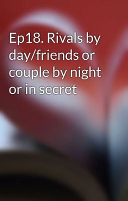 Read Stories Ep18. Rivals by day/friends or couple by night or in secret - TeenFic.Net