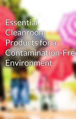 Essential Cleanroom Products for a Contamination-Free Environment