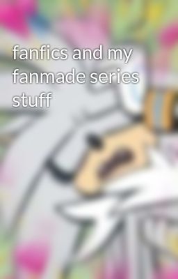 fanfics and my  fanmade series stuff