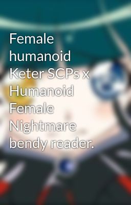 Female humanoid Keter SCPs x Humanoid Female Nightmare bendy reader.