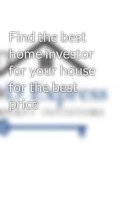 Find the best home investor for your house for the best price