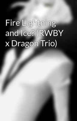 Fire Lightning and Ice? (RWBY x Dragon Trio)