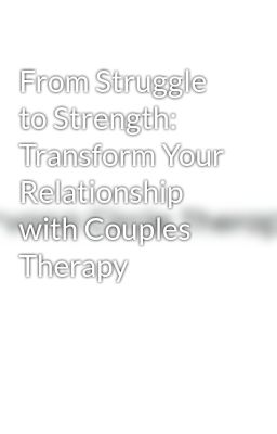 From Struggle to Strength: Transform Your Relationship with Couples Therapy