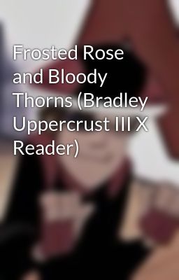 Frosted Rose and Bloody Thorns (Bradley Uppercrust III X Reader)