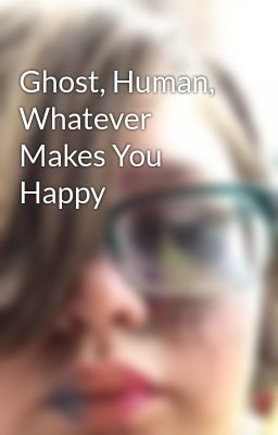 Ghost, Human, Whatever Makes You Happy