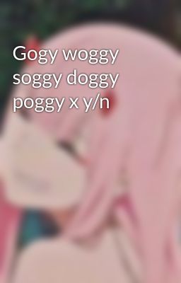 Gogy woggy soggy doggy poggy x y/n