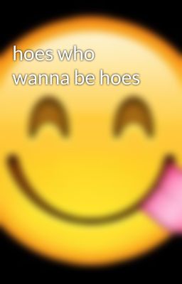 hoes who wanna be hoes