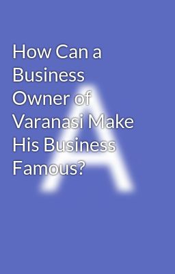 How Can a Business Owner of Varanasi Make His Business Famous?