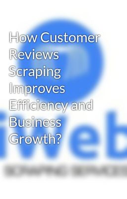 How Customer Reviews Scraping Improves Efficiency and Business Growth?