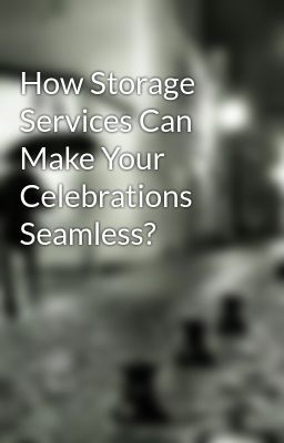 How Storage Services Can Make Your Celebrations Seamless?