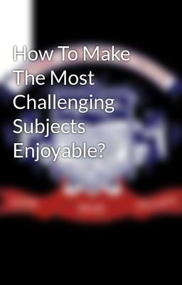 How To Make The Most Challenging Subjects Enjoyable?