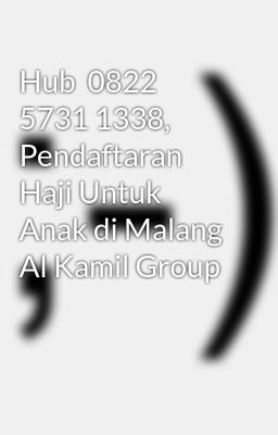 Hub  0822 5731 1338, Pendaftaran Haji Untuk Anak di Malang Al Kamil Group