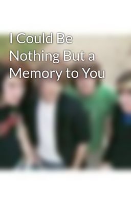 I Could Be Nothing But a Memory to You