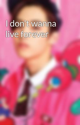 I don't wanna live forever