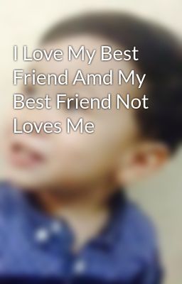 I Love My Best Friend Amd My Best Friend Not Loves Me