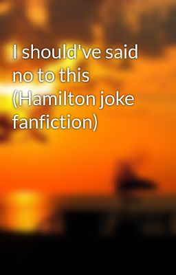 I should've said no to this (Hamilton joke fanfiction)